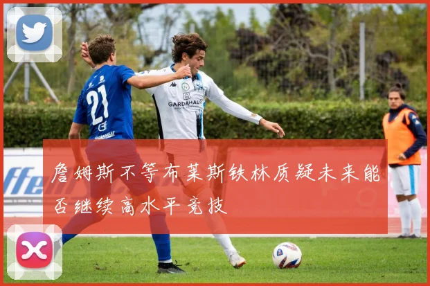 詹姆斯不等布莱斯铁林质疑未来能否继续高水平竞技