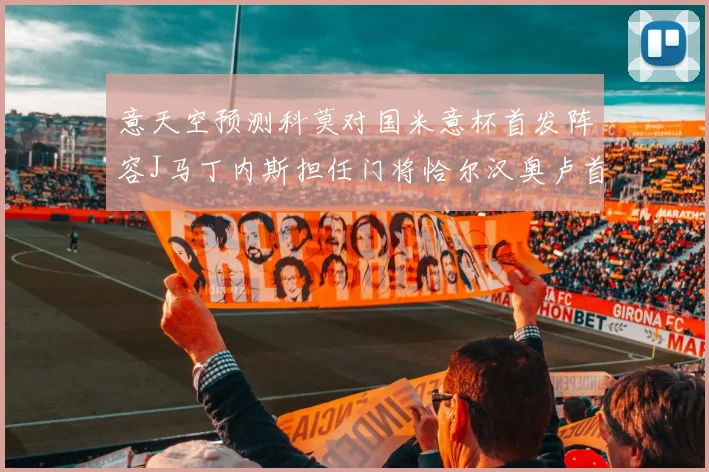 意天空预测科莫对国米意杯首发阵容J马丁内斯担任门将恰尔汉奥卢首发出战