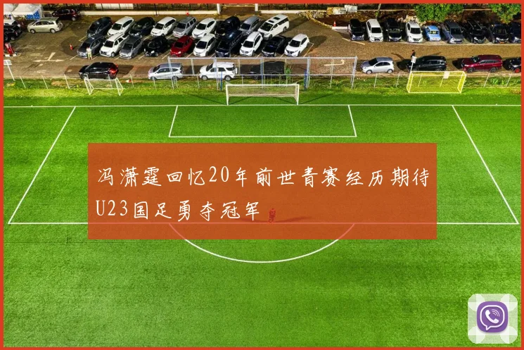 冯潇霆回忆20年前世青赛经历期待U23国足勇夺冠军