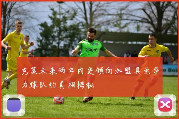 克莱未来两年内更倾向加盟具竞争力球队的真相揭秘