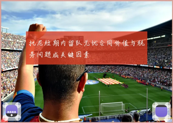 托尼短期内留队无忧合同价值与税务问题成关键因素