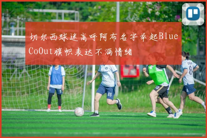 切尔西球迷高呼阿布名字举起BlueCoOut旗帜表达不满情绪