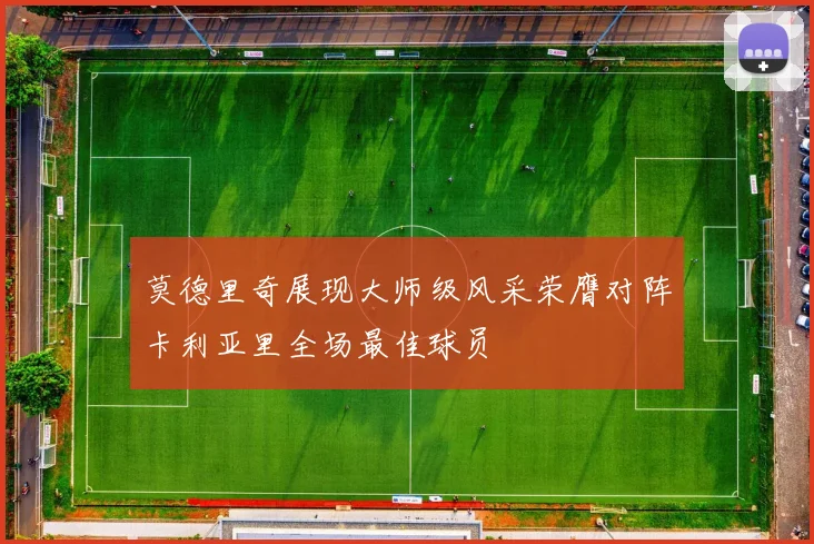 莫德里奇展现大师级风采荣膺对阵卡利亚里全场最佳球员