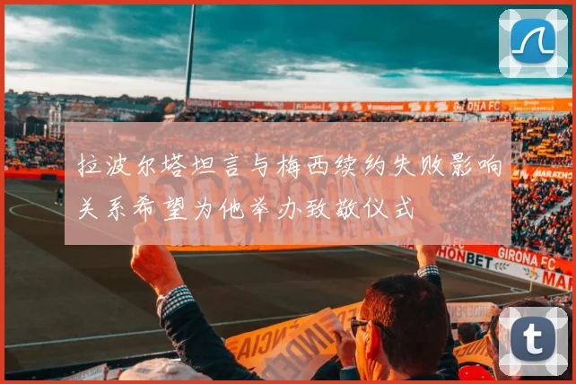 拉波尔塔坦言与梅西续约失败影响关系希望为他举办致敬仪式