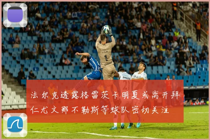 法尔克透露格雷茨卡明夏或离开拜仁尤文那不勒斯等球队密切关注