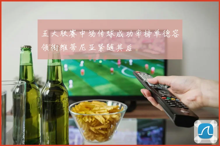 五大联赛中场传球成功率榜单德容领衔维蒂尼亚紧随其后