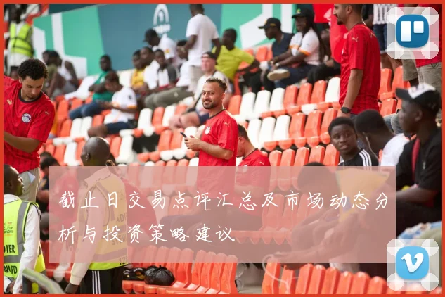截止日交易点评汇总及市场动态分析与投资策略建议