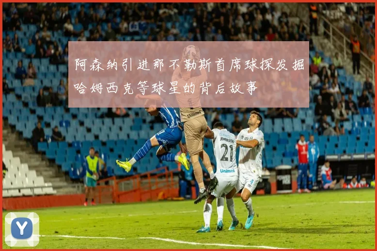阿森纳引进那不勒斯首席球探发掘哈姆西克等球星的背后故事