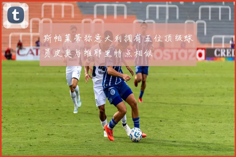 斯帕莱蒂称意大利拥有五位顶级球员皮奥与维耶里特点相似