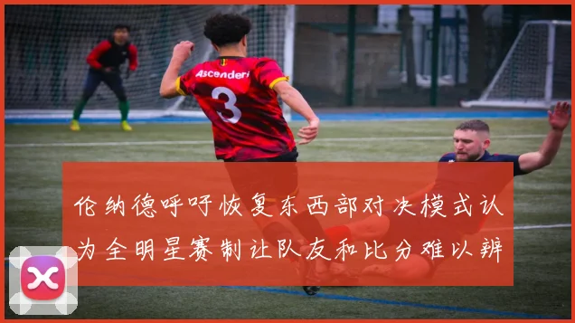 伦纳德呼吁恢复东西部对决模式认为全明星赛制让队友和比分难以辨认