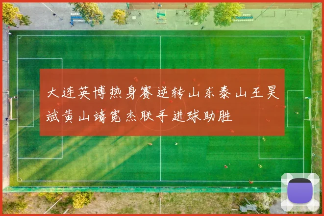 大连英博热身赛逆转山东泰山王昊斌黄山靖宽杰联手进球助胜