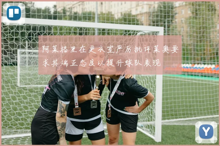 阿莱格里在更衣室严厉批评莱奥要求其端正态度以提升球队表现