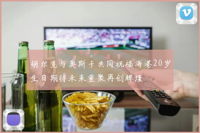胡尔克与奥斯卡共同祝福海港20岁生日期待未来重聚再创辉煌
