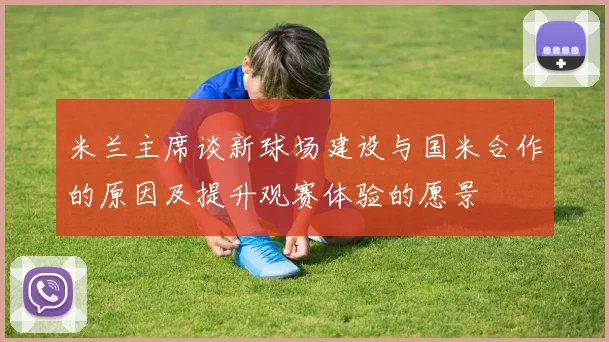 米兰主席谈新球场建设与国米合作的原因及提升观赛体验的愿景
