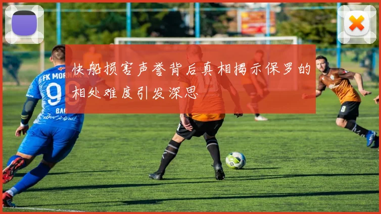 快船损害声誉背后真相揭示保罗的相处难度引发深思