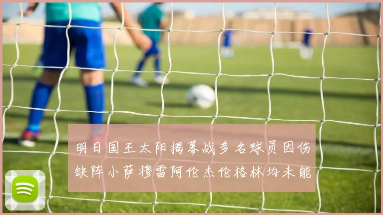 明日国王太阳揭幕战多名球员因伤缺阵小萨穆雷阿伦杰伦格林均未能出战