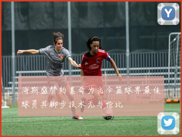 海斯盛赞约基奇为当今篮球界最佳球员其脚步技术无与伦比