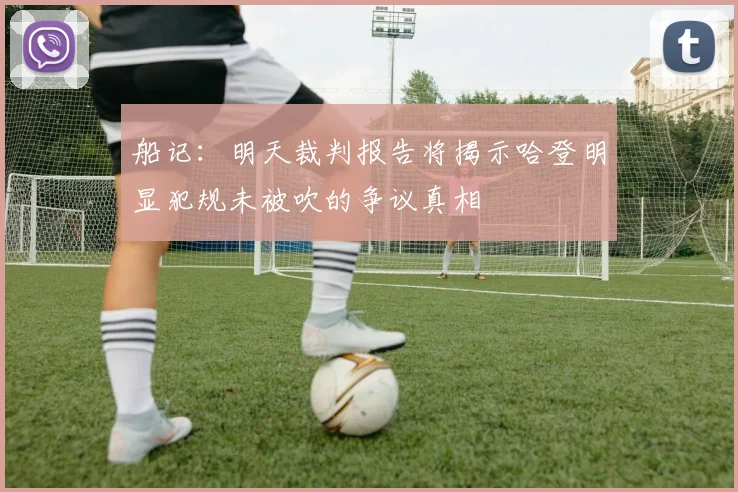 船记：明天裁判报告将揭示哈登明显犯规未被吹的争议真相