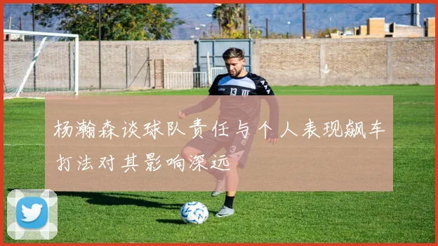 杨瀚森谈球队责任与个人表现飙车打法对其影响深远