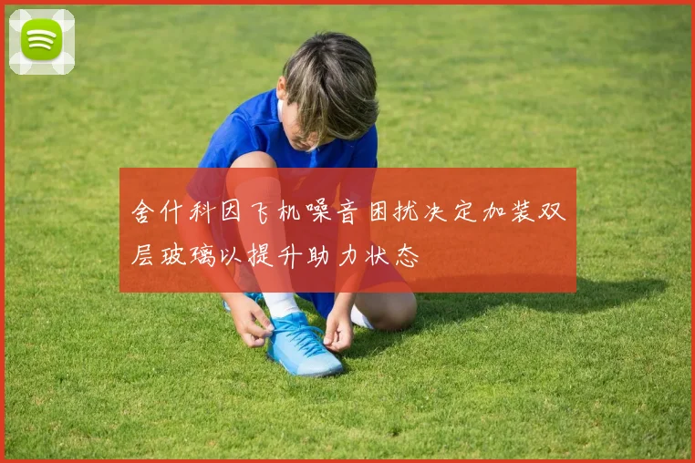 舍什科因飞机噪音困扰决定加装双层玻璃以提升助力状态