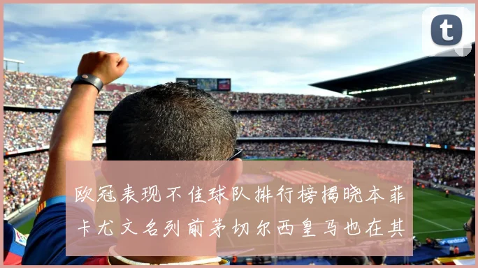欧冠表现不佳球队排行榜揭晓本菲卡尤文名列前茅切尔西皇马也在其中