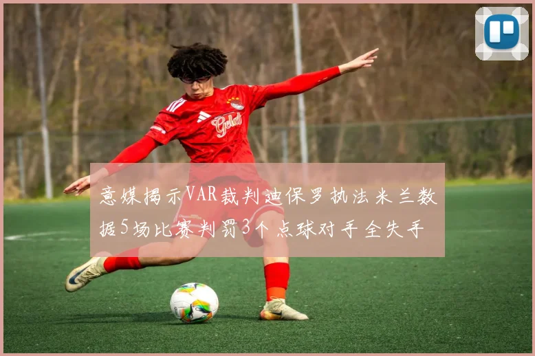意媒揭示VAR裁判迪保罗执法米兰数据5场比赛判罚3个点球对手全失手