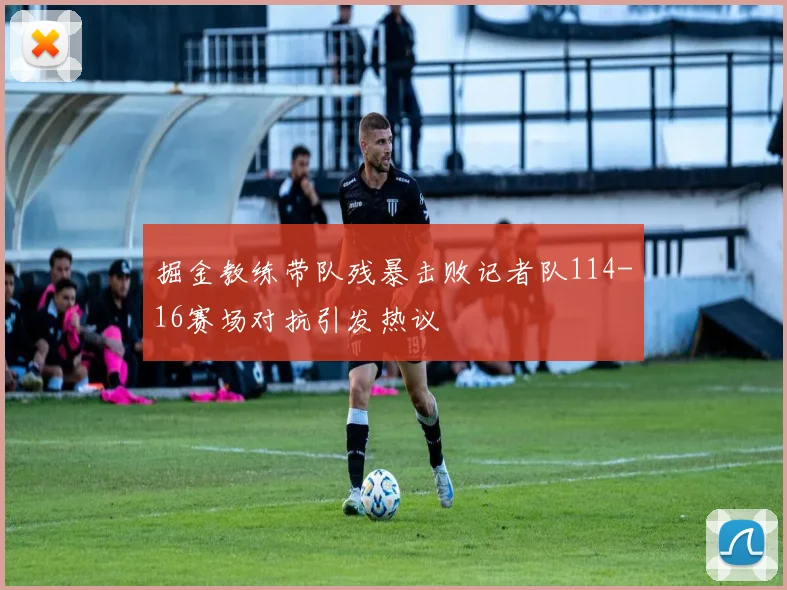 掘金教练带队残暴击败记者队114-16赛场对抗引发热议