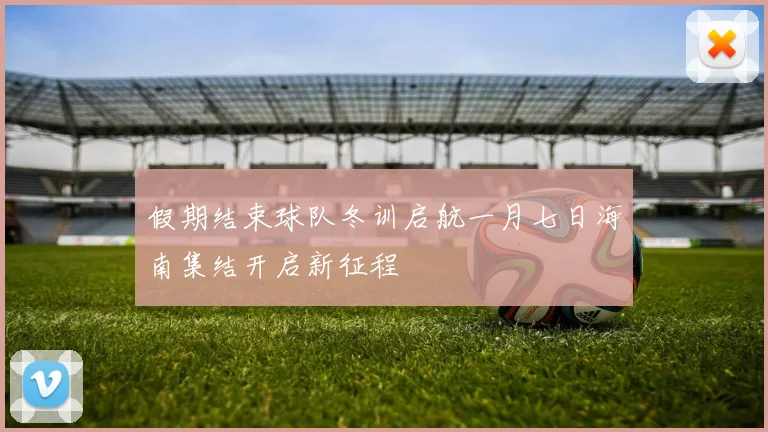 假期结束球队冬训启航一月七日海南集结开启新征程