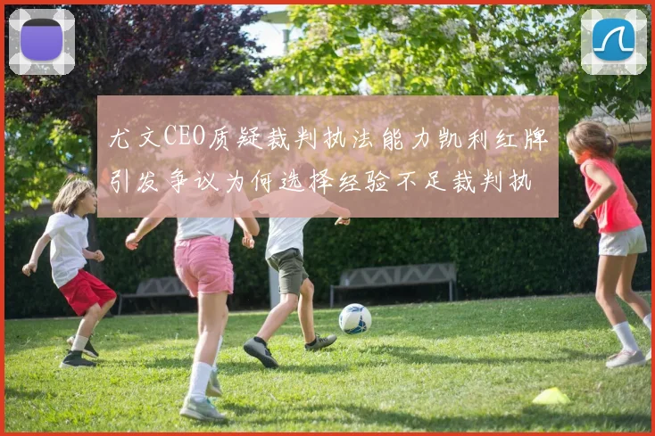 尤文CEO质疑裁判执法能力凯利红牌引发争议为何选择经验不足裁判执法欧冠比赛