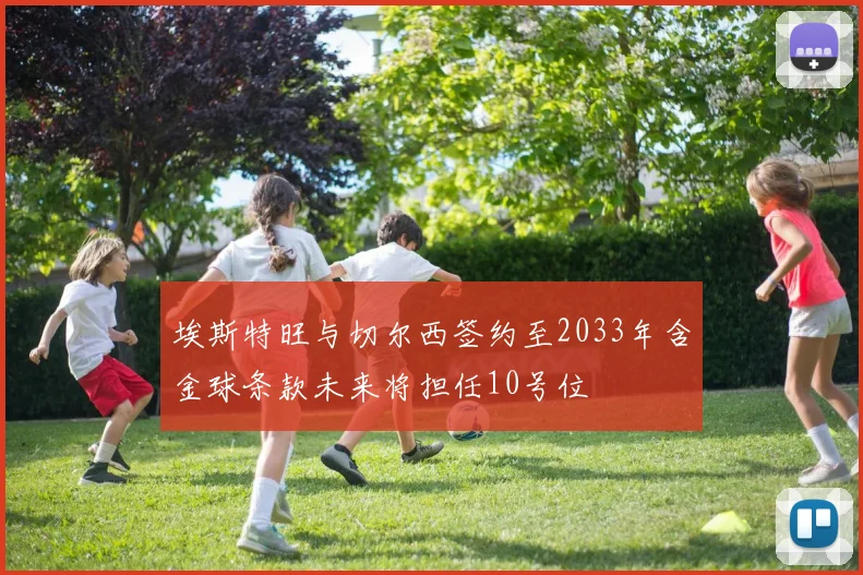 埃斯特旺与切尔西签约至2033年含金球条款未来将担任10号位