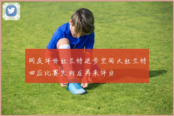 网友评价杜兰特进步空间大杜兰特回应比赛失利后再来评分