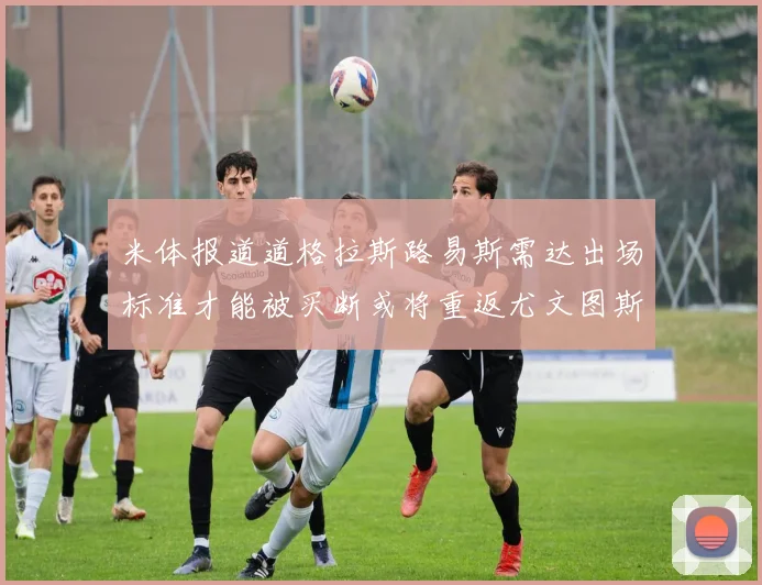 米体报道道格拉斯路易斯需达出场标准才能被买断或将重返尤文图斯