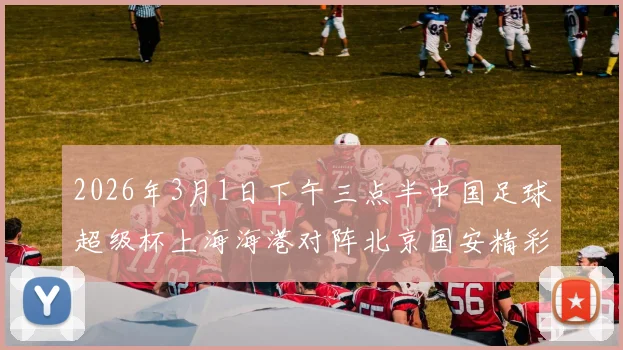 2026年3月1日下午三点半中国足球超级杯上海海港对阵北京国安精彩对决即将上演