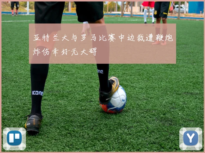 亚特兰大与罗马比赛中边裁遭鞭炮炸伤幸好无大碍