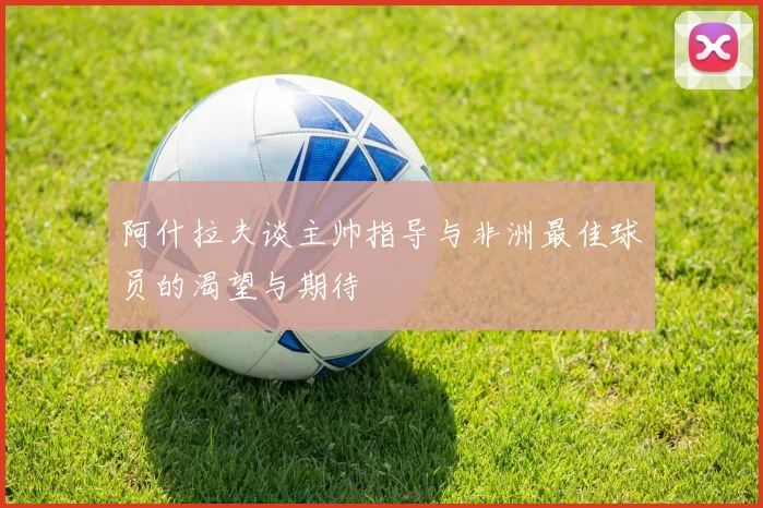 阿什拉夫谈主帅指导与非洲最佳球员的渴望与期待