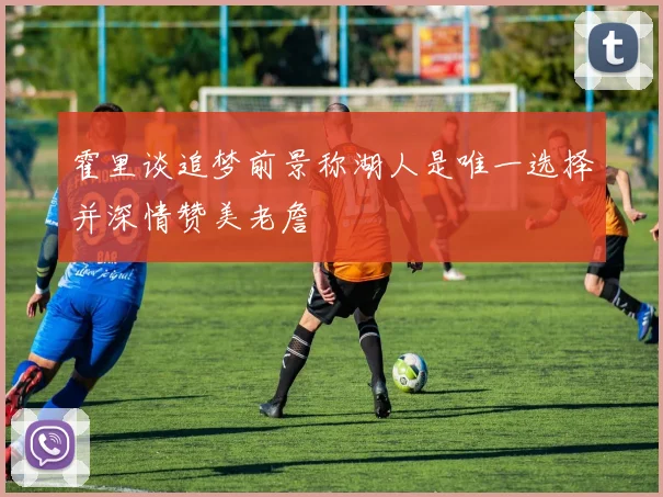 霍里谈追梦前景称湖人是唯一选择并深情赞美老詹