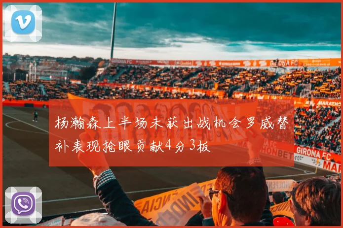 杨瀚森上半场未获出战机会罗威替补表现抢眼贡献4分3板
