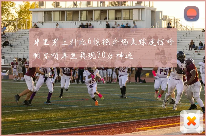 库里穿上科比6惊艳全场美球迷惊呼耐克哨库里再现70分神迹