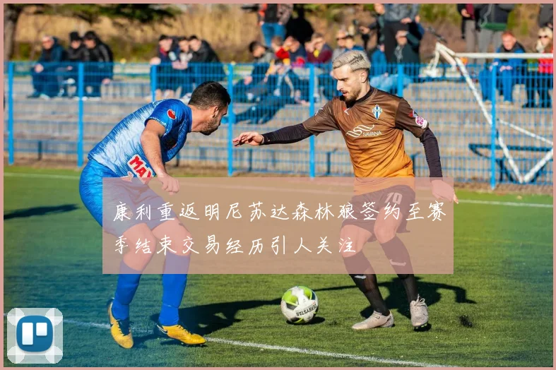 康利重返明尼苏达森林狼签约至赛季结束交易经历引人关注