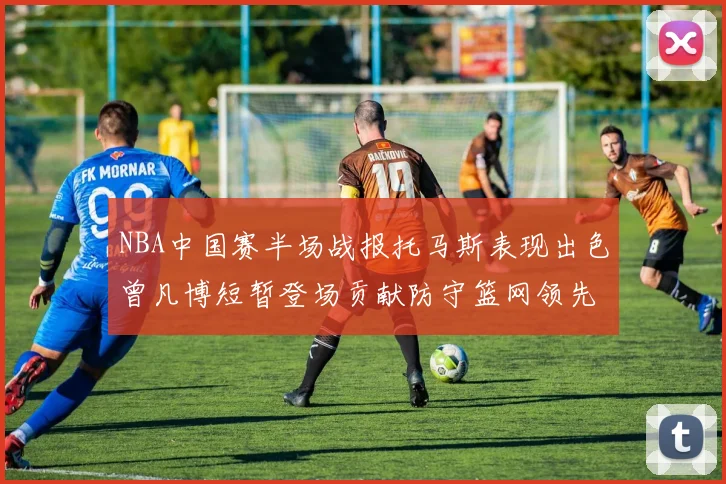 NBA中国赛半场战报托马斯表现出色曾凡博短暂登场贡献防守篮网领先太阳