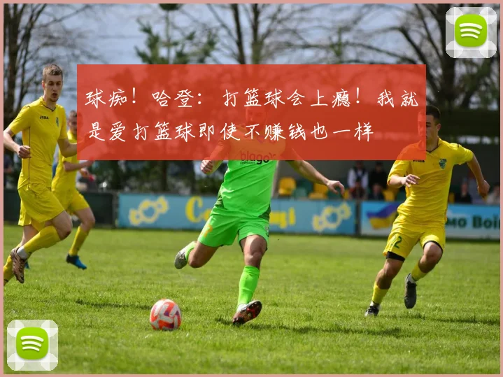 球痴！哈登：打篮球会上瘾！我就是爱打篮球即使不赚钱也一样