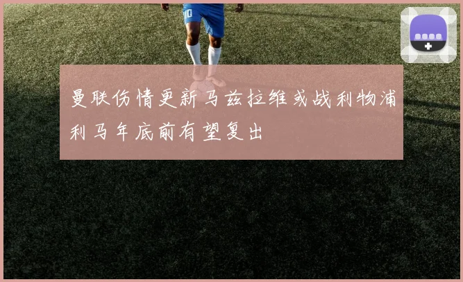 曼联伤情更新马兹拉维或战利物浦利马年底前有望复出