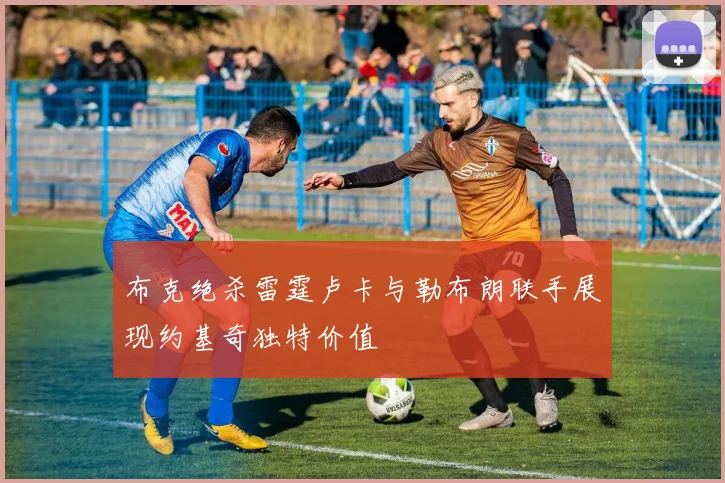 布克绝杀雷霆卢卡与勒布朗联手展现约基奇独特价值