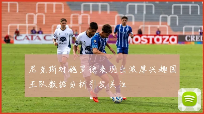 尼克斯对施罗德表现出浓厚兴趣国王队数据分析引发关注