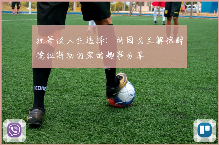 托蒂谈人生选择：纳因戈兰解宿醉德拉斯助打架的趣事分享