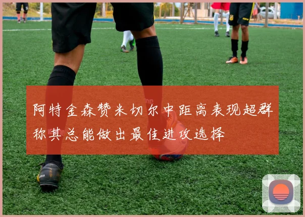 阿特金森赞米切尔中距离表现超群称其总能做出最佳进攻选择