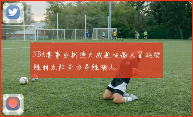 NBA赛事分析热火战胜快船火箭延续胜利太阳全力争胜湖人