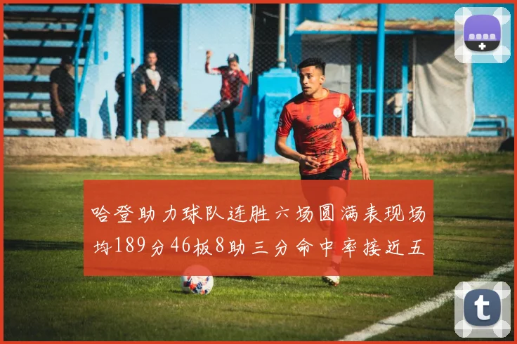 哈登助力球队连胜六场圆满表现场均189分46板8助三分命中率接近五成