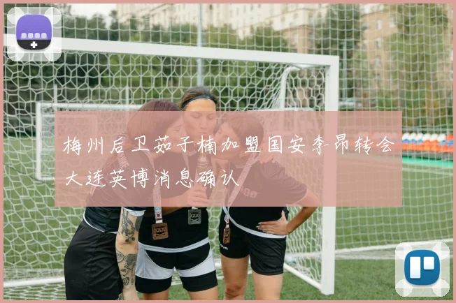 梅州后卫茹子楠加盟国安李昂转会大连英博消息确认