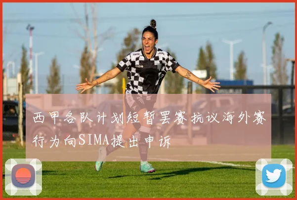 西甲各队计划短暂罢赛抗议海外赛行为向SIMA提出申诉